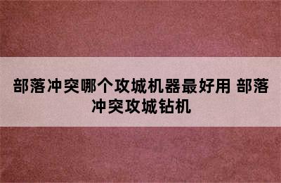 部落冲突哪个攻城机器最好用 部落冲突攻城钻机